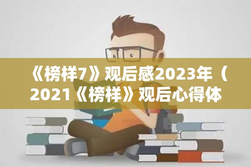 《榜样7》观后感2023年（2021《榜样》观后心得体会）