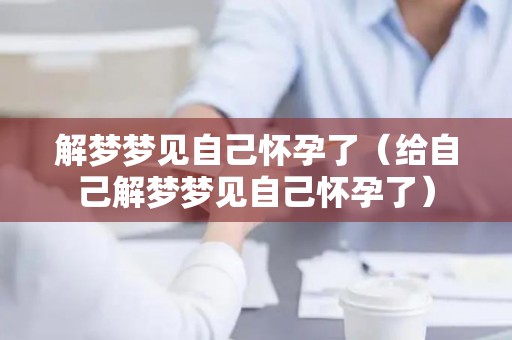 解梦梦见自己怀孕了（给自己解梦梦见自己怀孕了）
