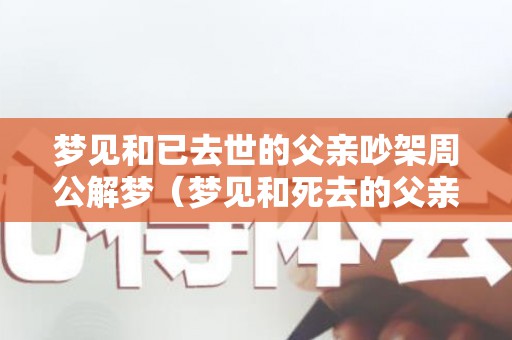 梦见和已去世的父亲吵架周公解梦（梦见和死去的父亲吵架是什么）