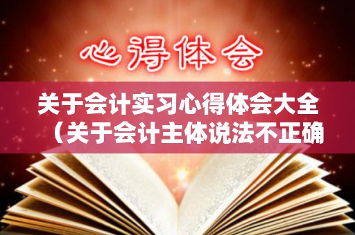 关于会计实习心得体会大全（关于会计主体说法不正确的是）