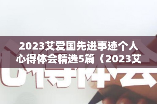 2023艾爱国先进事迹个人心得体会精选5篇（2023艾爱国先进事迹个人心得体会精选5篇）