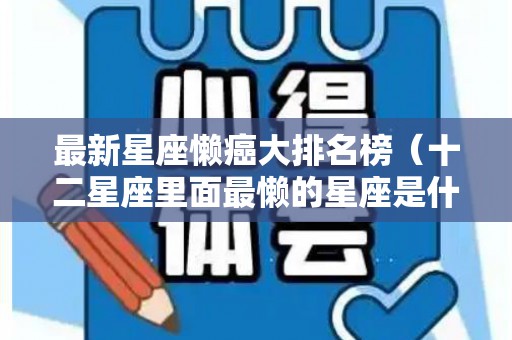 最新星座懒癌大排名榜（十二星座里面最懒的星座是什么）