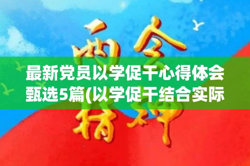 最新党员以学促干心得体会甄选5篇(以学促干结合实际)