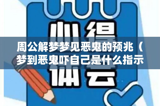 周公解梦梦见恶鬼的预兆（梦到恶鬼吓自己是什么指示）