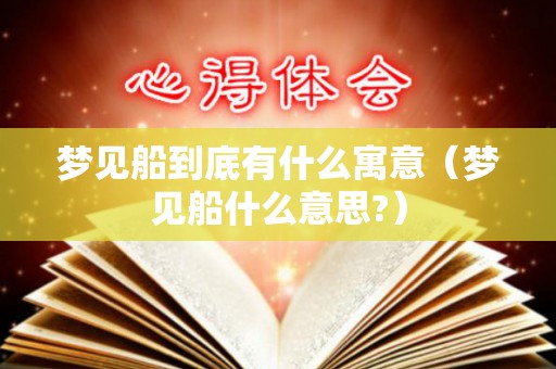 梦见船到底有什么寓意（梦见船什么意思?）