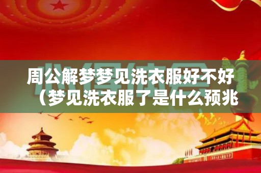 周公解梦梦见洗衣服好不好（梦见洗衣服了是什么预兆）