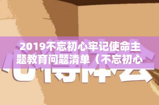 2019不忘初心牢记使命主题教育问题清单（不忘初心牢记使命主题教育检视问题整改落实清单）