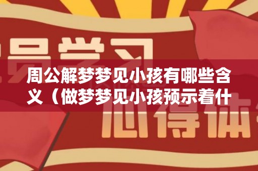 周公解梦梦见小孩有哪些含义（做梦梦见小孩预示着什么）