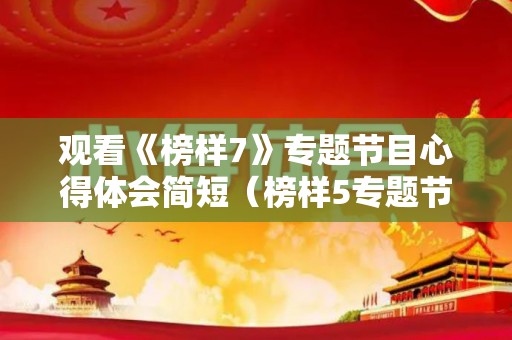 观看《榜样7》专题节目心得体会简短（榜样5专题节目观后感）