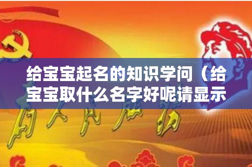 给宝宝起名的知识学问（给宝宝取什么名字好呢请显示出来）