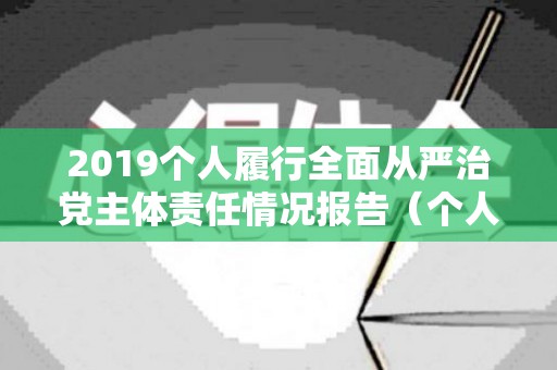 2019个人履行全面从严治党主体责任情况报告（个人履行全面从严治党主体责任工作情况）