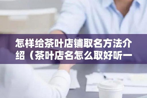 怎样给茶叶店铺取名方法介绍（茶叶店名怎么取好听一点）