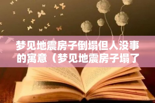 梦见地震房子倒塌但人没事的寓意（梦见地震房子塌了但人没事是什么意思）