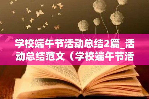 学校端午节活动总结2篇_活动总结范文（学校端午节活动方案 欢庆端午活动方案）