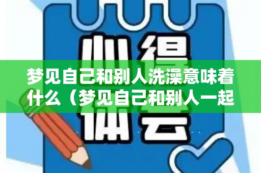 梦见自己和别人洗澡意味着什么（梦见自己和别人一起洗澡）