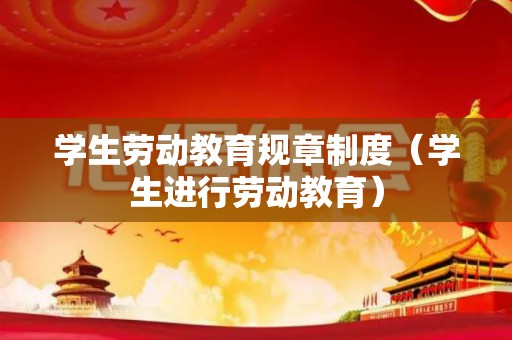 学生劳动教育规章制度（学生进行劳动教育）