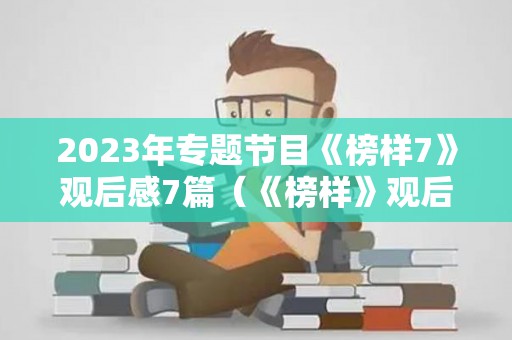 2023年专题节目《榜样7》观后感7篇（《榜样》观后心得）