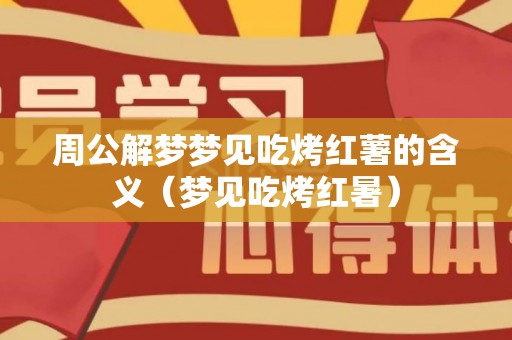 周公解梦梦见吃烤红薯的含义（梦见吃烤红暑）