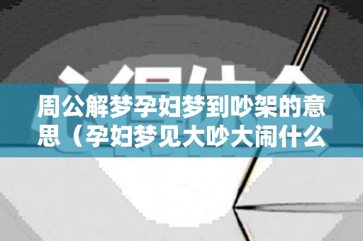 周公解梦孕妇梦到吵架的意思（孕妇梦见大吵大闹什么意思）