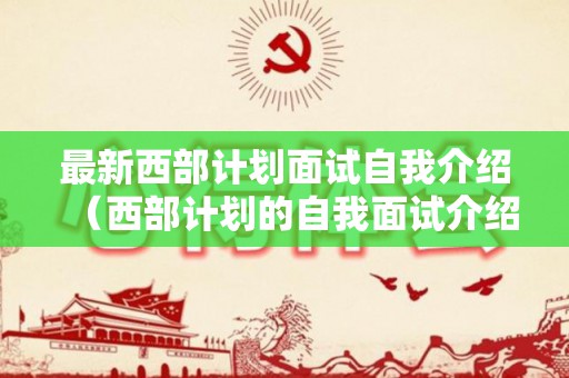 最新西部计划面试自我介绍（西部计划的自我面试介绍篇）