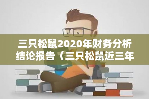 三只松鼠2020年财务分析结论报告（三只松鼠近三年的财务报告）
