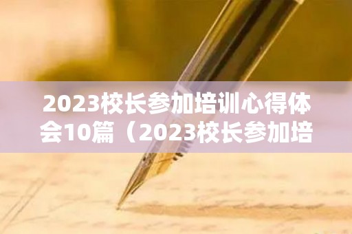2023校长参加培训心得体会10篇（2023校长参加培训心得体会10篇怎么写）