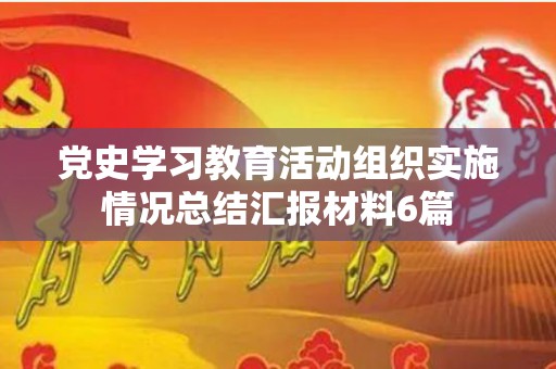 党史学习教育活动组织实施情况总结汇报材料6篇