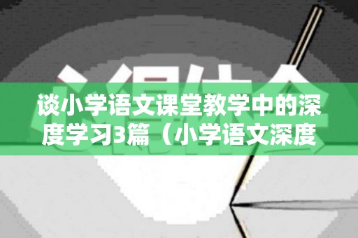 谈小学语文课堂教学中的深度学习3篇（小学语文深度教学理念与策略）