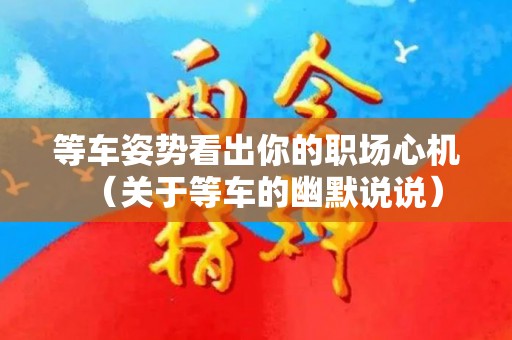 等车姿势看出你的职场心机（关于等车的幽默说说）