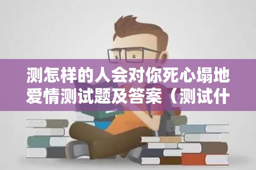 测怎样的人会对你死心塌地爱情测试题及答案（测试什么样的人适合你）
