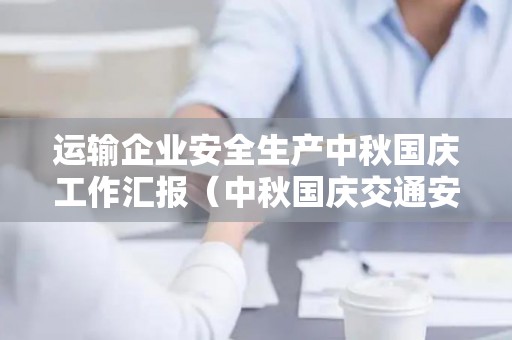 运输企业安全生产中秋国庆工作汇报（中秋国庆交通安全工作安排）
