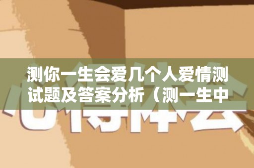 测你一生会爱几个人爱情测试题及答案分析（测一生中有几个男人）