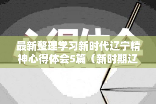 最新整理学习新时代辽宁精神心得体会5篇（新时期辽宁精神是）