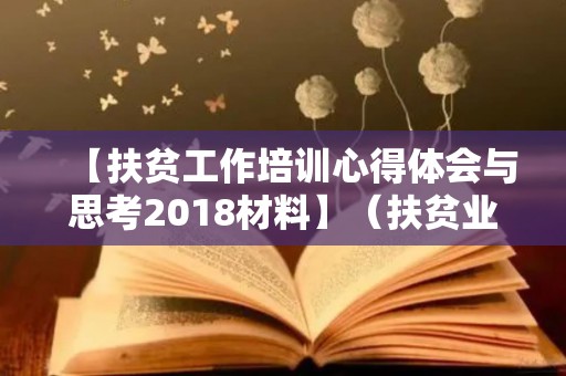 【扶贫工作培训心得体会与思考2018材料】（扶贫业务知识培训）