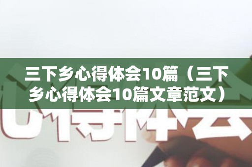 三下乡心得体会10篇（三下乡心得体会10篇文章范文）