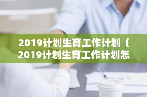 2019计划生育工作计划（2019计划生育工作计划怎么写）