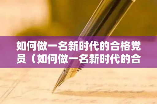 如何做一名新时代的合格党员（如何做一名新时代的合格党员教师心得体会）