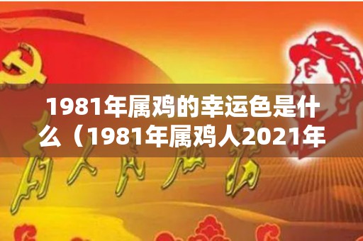 1981年属鸡的幸运色是什么（1981年属鸡人2021年幸运颜色）