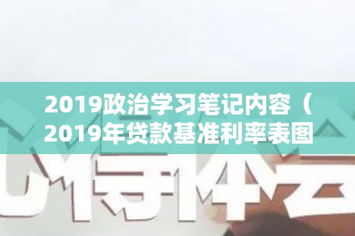 2019政治学习笔记内容（2019年贷款基准利率表图）