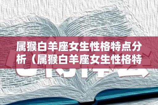 属猴白羊座女生性格特点分析（属猴白羊座女生性格特点分析图片）