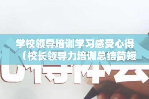 学校领导培训学习感受心得（校长领导力培训总结简短）