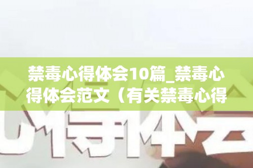 禁毒心得体会10篇_禁毒心得体会范文（有关禁毒心得体会500字）