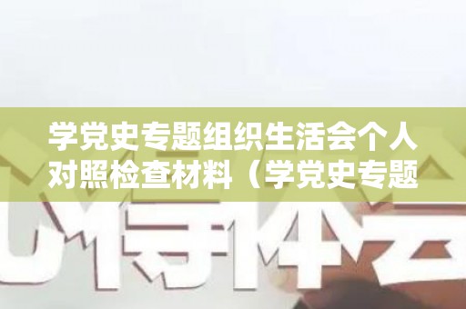 学党史专题组织生活会个人对照检查材料（学党史专题组织生活会个人对照检查2021）