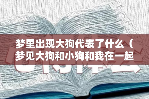 梦里出现大狗代表了什么（梦见大狗和小狗和我在一起）