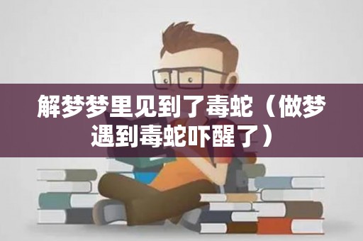 解梦梦里见到了毒蛇（做梦遇到毒蛇吓醒了）