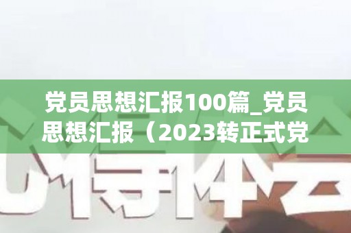 党员思想汇报100篇_党员思想汇报（2023转正式党员思想汇报4篇）