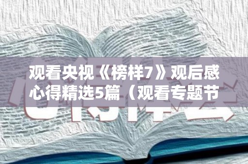 观看央视《榜样7》观后感心得精选5篇（观看专题节目《榜样5》心得体会）
