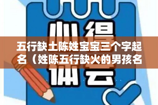 五行缺土陈姓宝宝三个字起名（姓陈五行缺火的男孩名字大全）