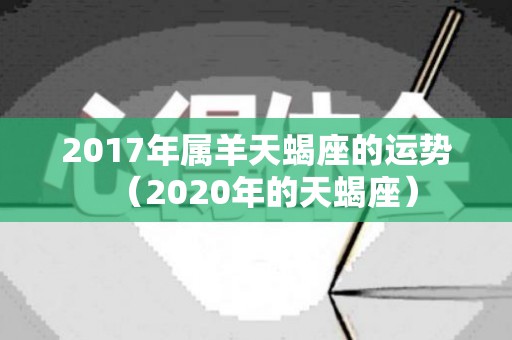2017年属羊天蝎座的运势（2020年的天蝎座）