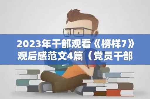 2023年干部观看《榜样7》观后感范文4篇（党员干部观看榜样5观后感心得体会）